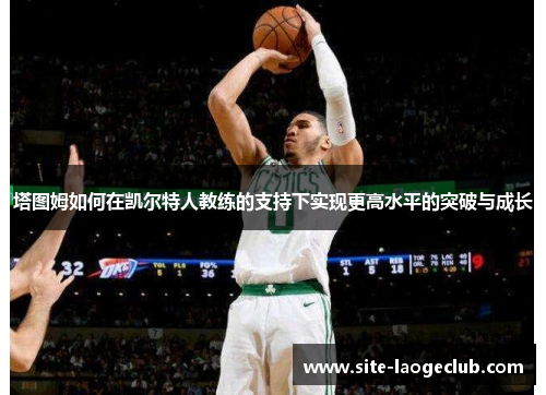 塔图姆如何在凯尔特人教练的支持下实现更高水平的突破与成长