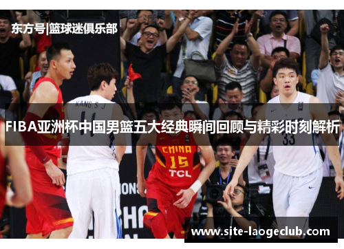 FIBA亚洲杯中国男篮五大经典瞬间回顾与精彩时刻解析