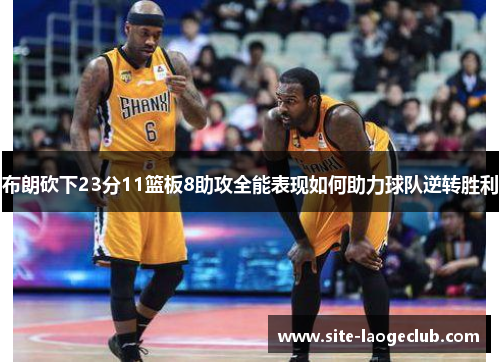 布朗砍下23分11篮板8助攻全能表现如何助力球队逆转胜利