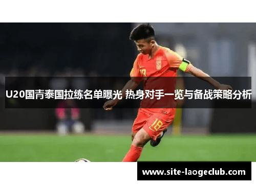U20国青泰国拉练名单曝光 热身对手一览与备战策略分析