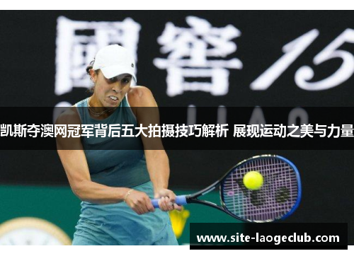 凯斯夺澳网冠军背后五大拍摄技巧解析 展现运动之美与力量