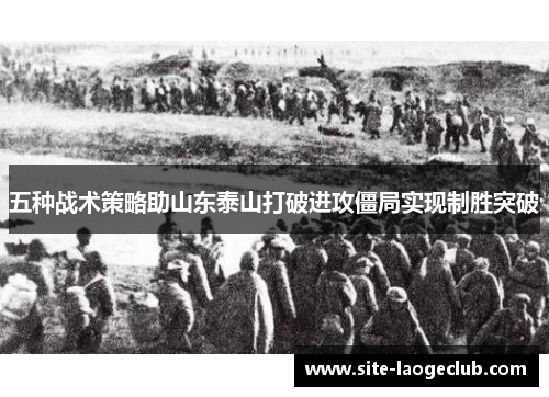 五种战术策略助山东泰山打破进攻僵局实现制胜突破