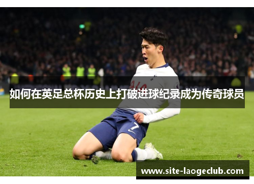 如何在英足总杯历史上打破进球纪录成为传奇球员
