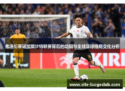 弗洛伦蒂诺加盟沙特联赛背后的动因与全球足球格局变化分析