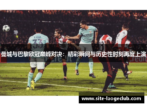 曼城与巴黎欧冠巅峰对决：精彩瞬间与历史性时刻再度上演