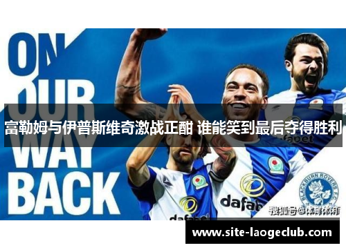 富勒姆与伊普斯维奇激战正酣 谁能笑到最后夺得胜利