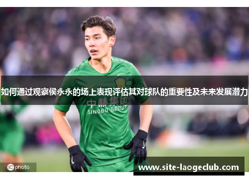 如何通过观察侯永永的场上表现评估其对球队的重要性及未来发展潜力