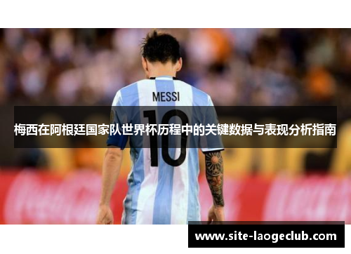 梅西在阿根廷国家队世界杯历程中的关键数据与表现分析指南