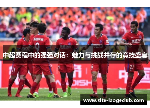 中超赛程中的强强对话：魅力与挑战并存的竞技盛宴