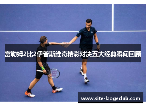 富勒姆2比2伊普斯维奇精彩对决五大经典瞬间回顾