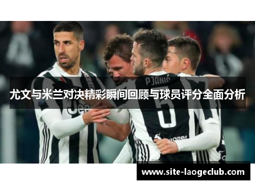 尤文与米兰对决精彩瞬间回顾与球员评分全面分析