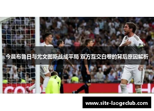 今晨布鲁日与尤文图斯战成平局 双方互交白卷的背后原因解析
