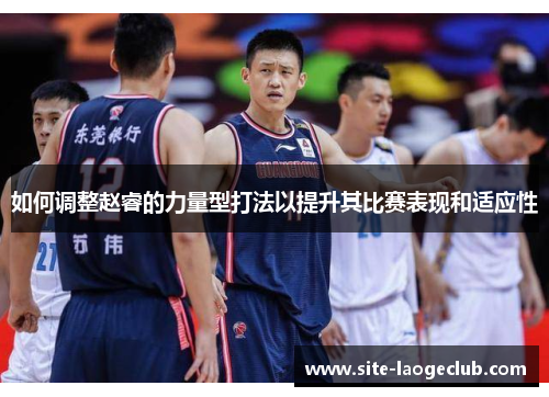 如何调整赵睿的力量型打法以提升其比赛表现和适应性