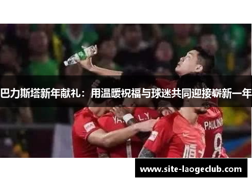 巴力斯塔新年献礼：用温暖祝福与球迷共同迎接崭新一年