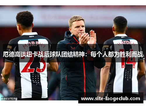 厄德高谈纽卡战后球队团结精神：每个人都为胜利而战