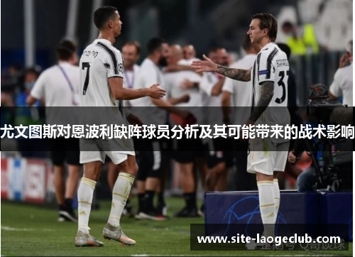 尤文图斯对恩波利缺阵球员分析及其可能带来的战术影响