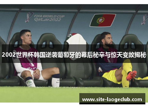 2002世界杯韩国逆袭葡萄牙的幕后秘辛与惊天变故揭秘