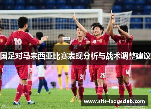国足对马来西亚比赛表现分析与战术调整建议