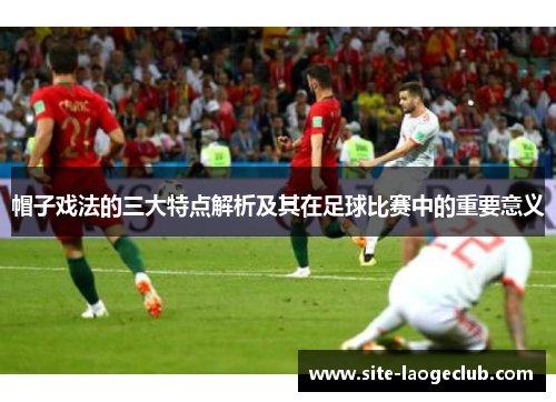 帽子戏法的三大特点解析及其在足球比赛中的重要意义