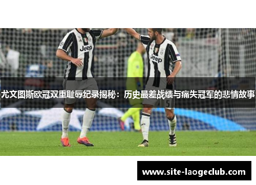 尤文图斯欧冠双重耻辱纪录揭秘：历史最差战绩与痛失冠军的悲情故事