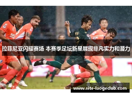拉菲尼亚闪耀赛场 本赛季足坛新星展现非凡实力和潜力