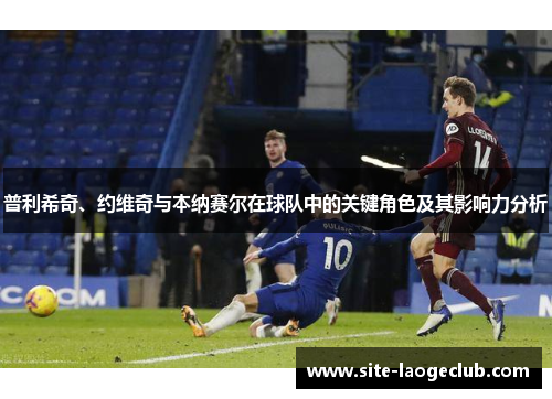 普利希奇、约维奇与本纳赛尔在球队中的关键角色及其影响力分析