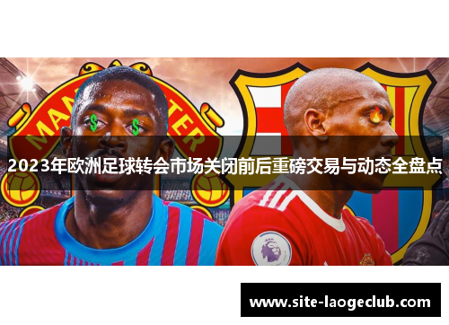 2023年欧洲足球转会市场关闭前后重磅交易与动态全盘点