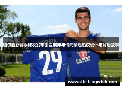 切尔西新赛季球衣发布引发期待与传闻球迷热议设计与背后故事