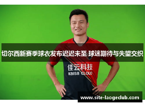 切尔西新赛季球衣发布迟迟未至 球迷期待与失望交织