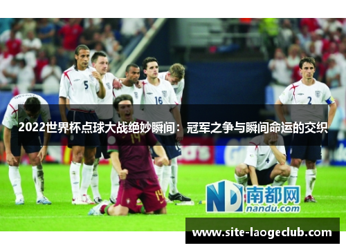 2022世界杯点球大战绝妙瞬间：冠军之争与瞬间命运的交织