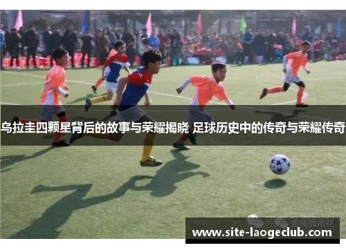 乌拉圭四颗星背后的故事与荣耀揭晓 足球历史中的传奇与荣耀传奇