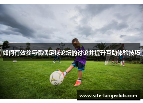 如何有效参与偶偶足球论坛的讨论并提升互动体验技巧