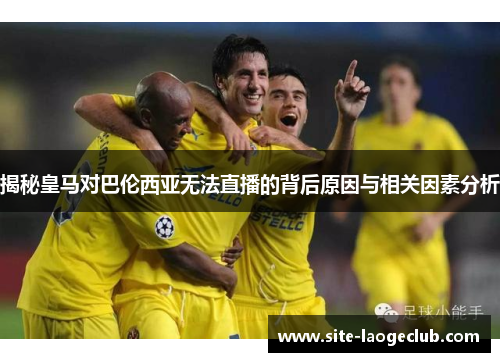 揭秘皇马对巴伦西亚无法直播的背后原因与相关因素分析