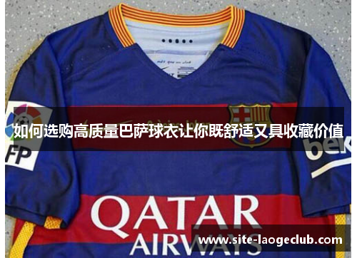 如何选购高质量巴萨球衣让你既舒适又具收藏价值