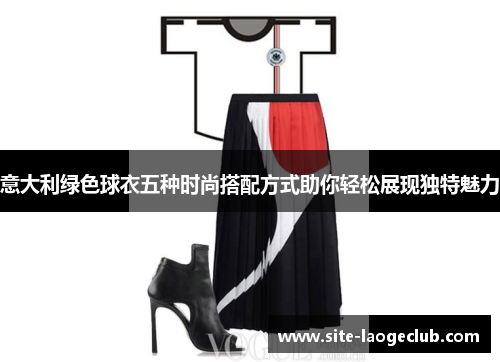 意大利绿色球衣五种时尚搭配方式助你轻松展现独特魅力