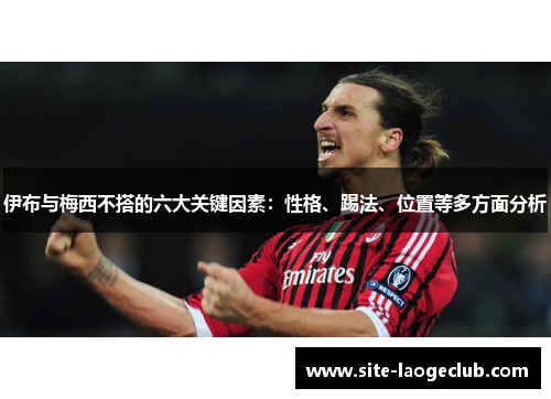 伊布与梅西不搭的六大关键因素：性格、踢法、位置等多方面分析