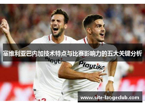 塞维利亚巴内加技术特点与比赛影响力的五大关键分析