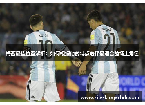 梅西最佳位置解析：如何根据他的特点选择最适合的场上角色