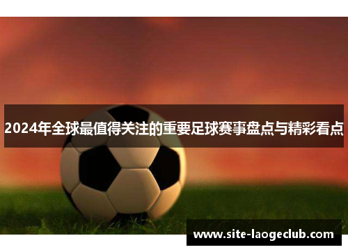2024年全球最值得关注的重要足球赛事盘点与精彩看点