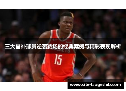 三大替补球员逆袭赛场的经典案例与精彩表现解析