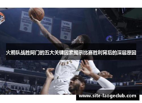火箭队战胜阿门的五大关键因素揭示比赛胜利背后的深层原因