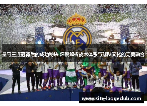 皇马三连冠背后的成功秘诀 深度解析战术体系与球队文化的完美融合