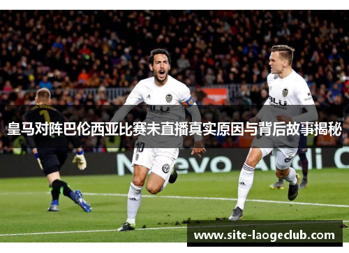 皇马对阵巴伦西亚比赛未直播真实原因与背后故事揭秘