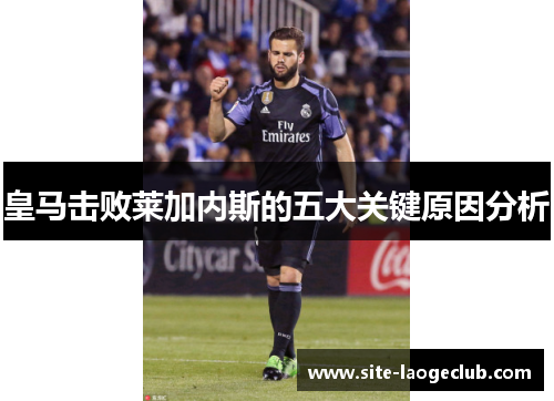 皇马击败莱加内斯的五大关键原因分析