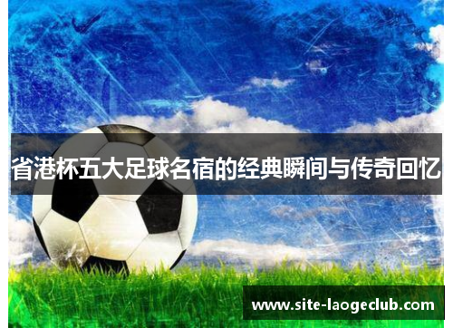 省港杯五大足球名宿的经典瞬间与传奇回忆