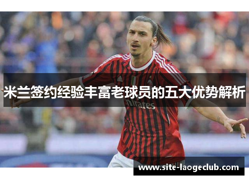 米兰签约经验丰富老球员的五大优势解析