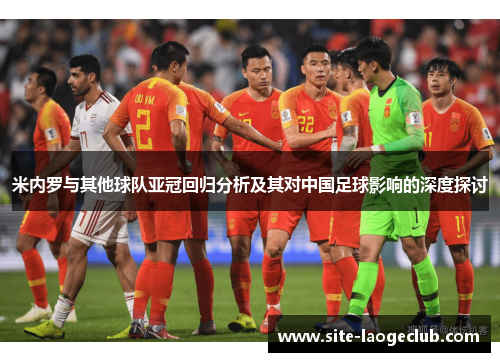米内罗与其他球队亚冠回归分析及其对中国足球影响的深度探讨