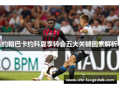 约翰巴卡约科夏季转会五大关键因素解析