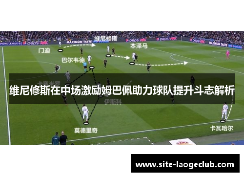 维尼修斯在中场激励姆巴佩助力球队提升斗志解析