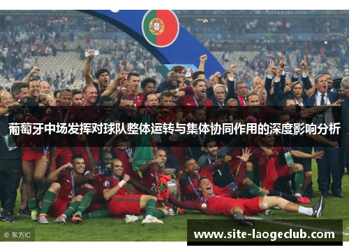 葡萄牙中场发挥对球队整体运转与集体协同作用的深度影响分析